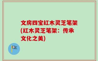 文房四宝红木灵芝笔架(红木灵芝笔架：传承文化之美)