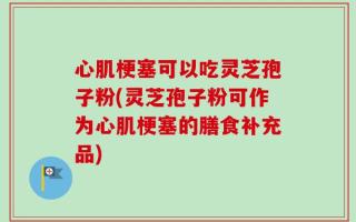 心肌梗塞可以吃灵芝孢子粉(灵芝孢子粉可作为心肌梗塞的膳食补充品)