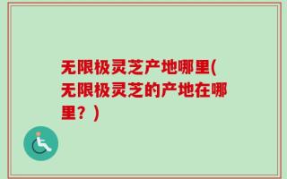 无限极灵芝产地哪里(无限极灵芝的产地在哪里？)