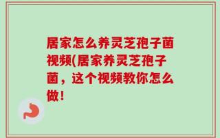 居家怎么养灵芝孢子菌视频(居家养灵芝孢子菌，这个视频教你怎么做！