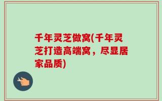 千年灵芝做窝(千年灵芝打造高端窝，尽显居家品质)