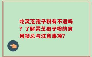 吃灵芝孢子粉有不适吗？了解灵芝孢子粉的食用禁忌与注意事项？