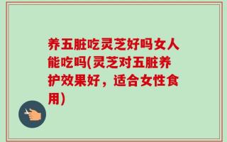 养五脏吃灵芝好吗女人能吃吗(灵芝对五脏养护效果好，适合女性食用)