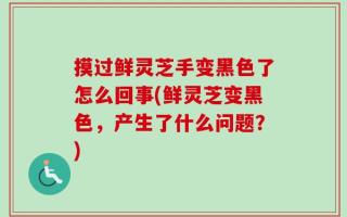 摸过鲜灵芝手变黑色了怎么回事(鲜灵芝变黑色，产生了什么问题？)