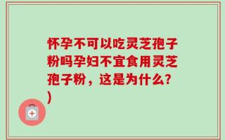 怀孕不可以吃灵芝孢子粉吗孕妇不宜食用灵芝孢子粉，这是为什么？)