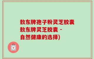 敖东牌孢子粉灵芝胶囊敖东牌灵芝胶囊 - 自然健康的选择)