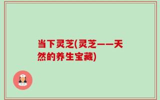 当下灵芝(灵芝——天然的养生宝藏)