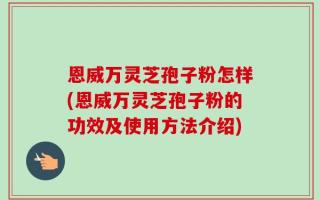 恩威万灵芝孢子粉怎样(恩威万灵芝孢子粉的功效及使用方法介绍)