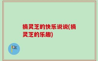 摘灵芝的快乐说说(摘灵芝的乐趣)