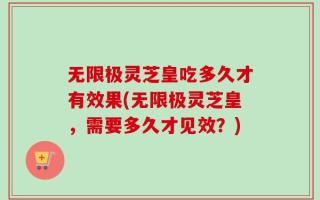 无限极灵芝皇吃多久才有效果(无限极灵芝皇，需要多久才见效？)