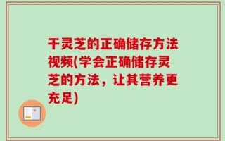 干灵芝的正确储存方法视频(学会正确储存灵芝的方法，让其营养更充足)