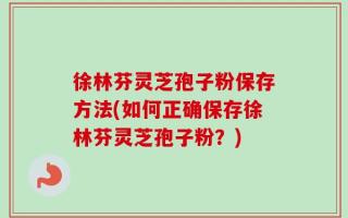 徐林芬灵芝孢子粉保存方法(如何正确保存徐林芬灵芝孢子粉？)