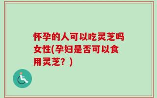 怀孕的人可以吃灵芝吗女性(孕妇是否可以食用灵芝？)