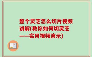 整个灵芝怎么切片视频讲解(教你如何切灵芝——实用视频演示)
