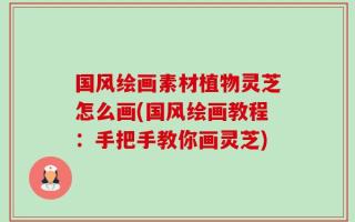 国风绘画素材植物灵芝怎么画(国风绘画教程：手把手教你画灵芝)