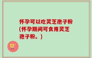 怀孕可以吃灵芝孢子粉(怀孕期间可食用灵芝孢子粉。)
