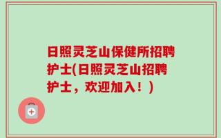 日照灵芝山保健所招聘护士(日照灵芝山招聘护士，欢迎加入！)