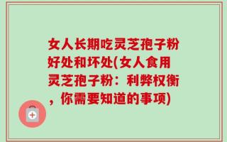 女人长期吃灵芝孢子粉好处和坏处(女人食用灵芝孢子粉：利弊权衡，你需要知道的事项)