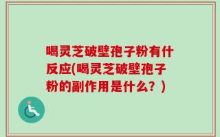 喝灵芝破壁孢子粉有什反应(喝灵芝破壁孢子粉的副作用是什么？)