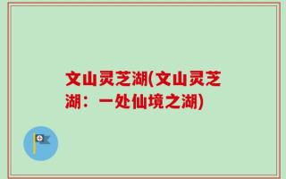 文山灵芝湖(文山灵芝湖：一处仙境之湖)