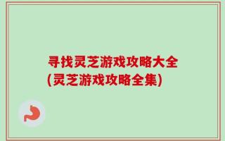 寻找灵芝游戏攻略大全(灵芝游戏攻略全集)