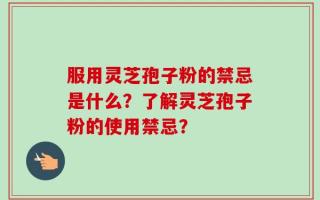 服用灵芝孢子粉的禁忌是什么？了解灵芝孢子粉的使用禁忌？