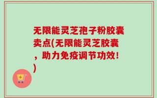 无限能灵芝孢子粉胶囊卖点(无限能灵芝胶囊，助力免疫调节功效！)