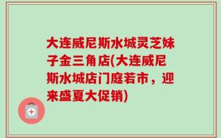 大连威尼斯水城灵芝妹子金三角店(大连威尼斯水城店门庭若市，迎来盛夏大促销)