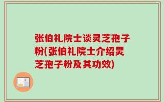 张伯礼院士谈灵芝孢子粉(张伯礼院士介绍灵芝孢子粉及其功效)