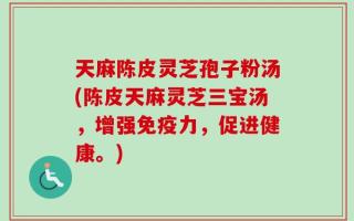 天麻陈皮灵芝孢子粉汤(陈皮天麻灵芝三宝汤，增强免疫力，促进健康。)