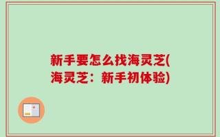 新手要怎么找海灵芝(海灵芝：新手初体验)