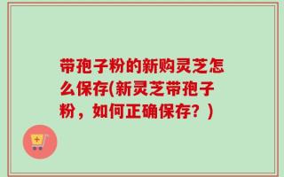 带孢子粉的新购灵芝怎么保存(新灵芝带孢子粉，如何正确保存？)