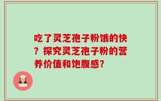吃了灵芝孢子粉饿的快？探究灵芝孢子粉的营养价值和饱腹感？