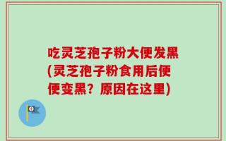 吃灵芝孢子粉大便发黑(灵芝孢子粉食用后便便变黑？原因在这里)