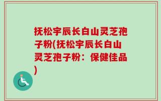 抚松宇辰长白山灵芝孢子粉(抚松宇辰长白山灵芝孢子粉：保健佳品)