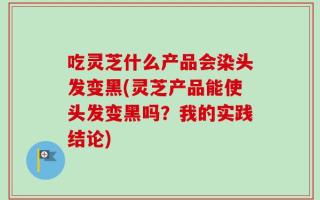 吃灵芝什么产品会染头发变黑(灵芝产品能使头发变黑吗？我的实践结论)