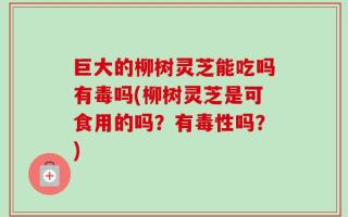 巨大的柳树灵芝能吃吗有毒吗(柳树灵芝是可食用的吗？有毒性吗？)