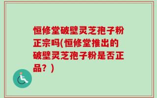 恒修堂破壁灵芝孢子粉正宗吗(恒修堂推出的破壁灵芝孢子粉是否正品？)