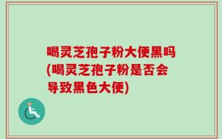 喝灵芝孢子粉大便黑吗(喝灵芝孢子粉是否会导致黑色大便)