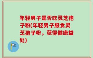 年轻男子是否吃灵芝孢子粉(年轻男子服食灵芝孢子粉，获得健康益处)