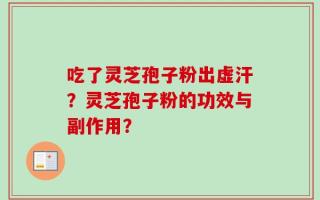 吃了灵芝孢子粉出虚汗？灵芝孢子粉的功效与副作用？
