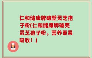 仁和储康牌破壁灵芝孢子粉(仁和储康牌破壳灵芝孢子粉，营养更易吸收！)