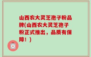 山西农大灵芝孢子粉品牌(山西农大灵芝孢子粉正式推出，品质有保障！)