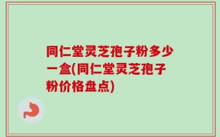 同仁堂灵芝孢子粉多少一盒(同仁堂灵芝孢子粉价格盘点)