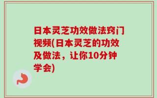 日本灵芝功效做法窍门视频(日本灵芝的功效及做法，让你10分钟学会)