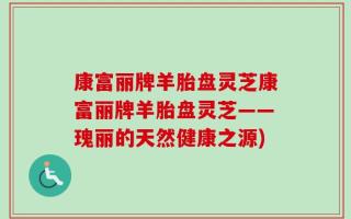 康富丽牌羊胎盘灵芝康富丽牌羊胎盘灵芝——瑰丽的天然健康之源)