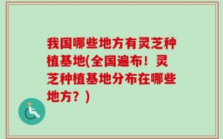 我国哪些地方有灵芝种植基地(全国遍布！灵芝种植基地分布在哪些地方？)