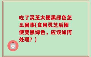 吃了灵芝大便黑绿色怎么回事(食用灵芝后便便变黑绿色，应该如何处理？)