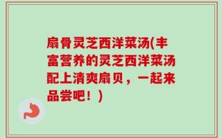 扇骨灵芝西洋菜汤(丰富营养的灵芝西洋菜汤配上清爽扇贝，一起来品尝吧！)
