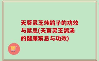 天葵灵芝炖鸽子的功效与禁忌(天葵灵芝鸽汤的健康禁忌与功效)